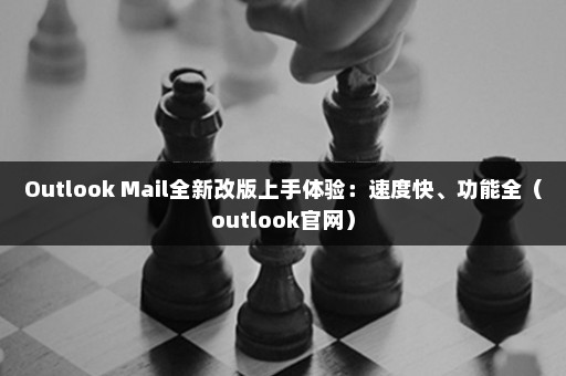 Outlook Mail全新改版上手体验：速度快、功能全（outlook官网）