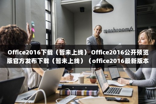 Office2016下载（暂未上线） Office2016公开预览版官方发布下载（暂未上线）（office2016最新版本）