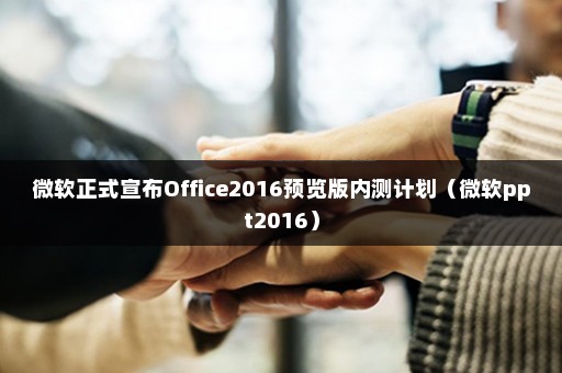 微软正式宣布Office2016预览版内测计划（微软ppt2016）