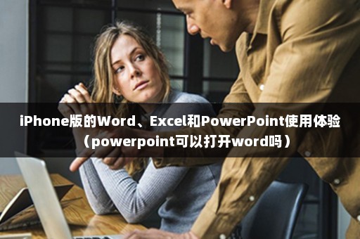 iPhone版的Word、Excel和PowerPoint使用体验（powerpoint可以打开word吗）