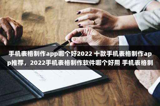 手机表格制作app哪个好2022 十款手机表格制作app推荐，2022手机表格制作软件哪个好用 手机表格制作软件免费排行榜
