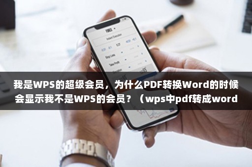 我是WPS的超级会员，为什么PDF转换Word的时候会显示我不是WPS的会员？（wps中pdf转成word文档要会员吗）