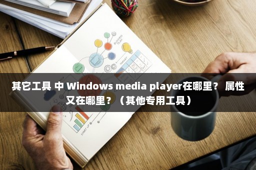 其它工具 中 Windows media player在哪里？ 属性又在哪里？（其他专用工具）