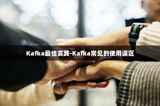 Kafka最佳实践-Kafka常见的使用误区