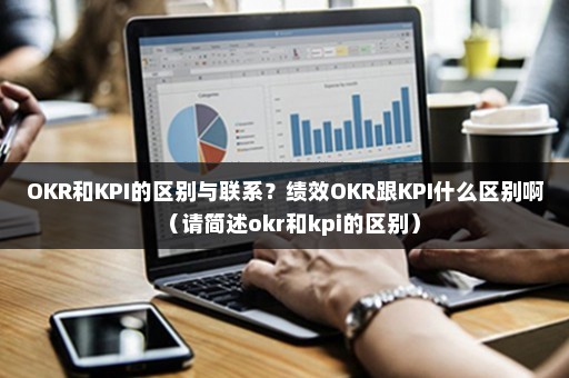 OKR和KPI的区别与联系？绩效OKR跟KPI什么区别啊（请简述okr和kpi的区别）