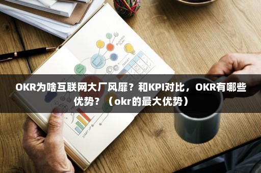 OKR为啥互联网大厂风靡？和KPI对比，OKR有哪些优势？（okr的最大优势）