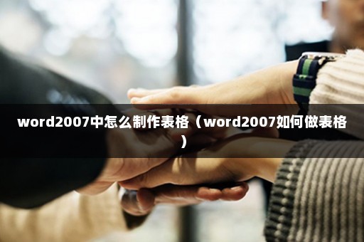 word2007中怎么制作表格（word2007如何做表格）