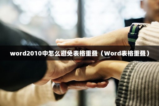 word2010中怎么避免表格重叠（Word表格重叠）