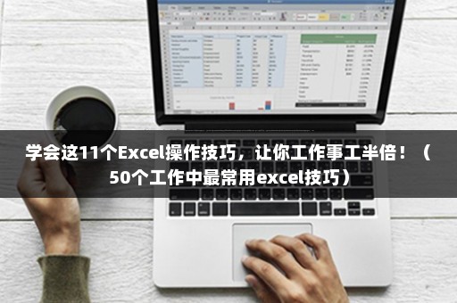学会这11个Excel操作技巧，让你工作事工半倍！（50个工作中最常用excel技巧）
