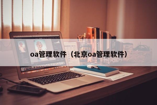 oa管理软件（北京oa管理软件）