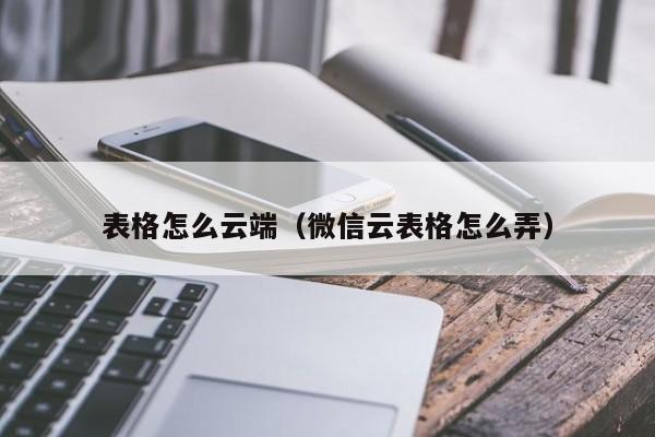 表格怎么云端（微信云表格怎么弄）